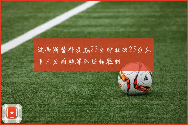 波蒂斯替补发威23分钟狂砍25分末节三分雨助球队逆转胜利