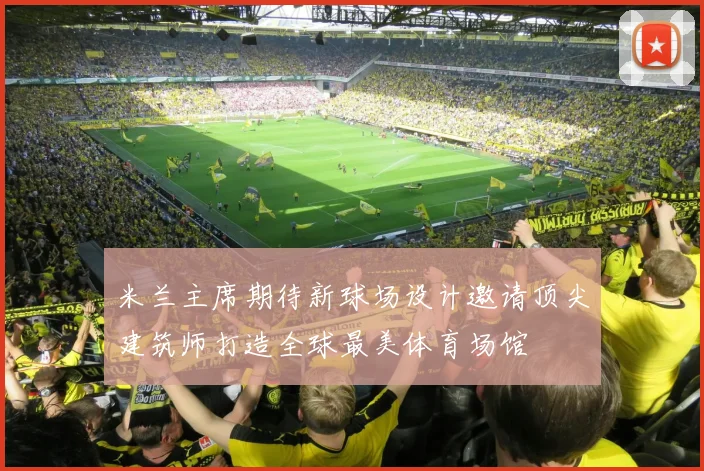 米兰主席期待新球场设计邀请顶尖建筑师打造全球最美体育场馆
