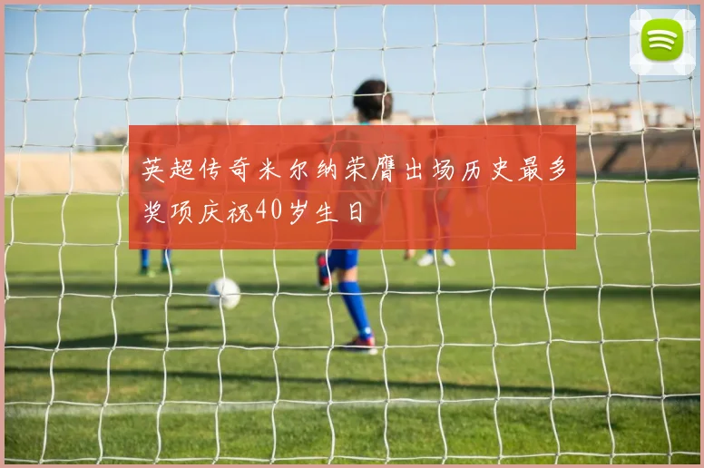 英超传奇米尔纳荣膺出场历史最多奖项庆祝40岁生日