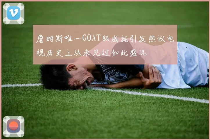 詹姆斯唯一GOAT级成就引发热议电视历史上从未见过如此盛况