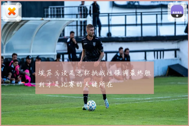 埃苏戈谈足总杯挑战性强调最终胜利才是比赛的关键所在