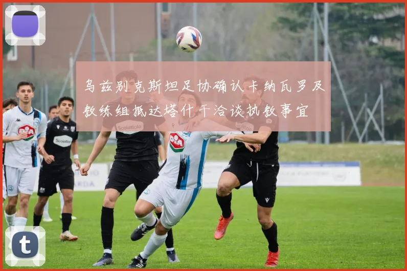 乌兹别克斯坦足协确认卡纳瓦罗及教练组抵达塔什干洽谈执教事宜