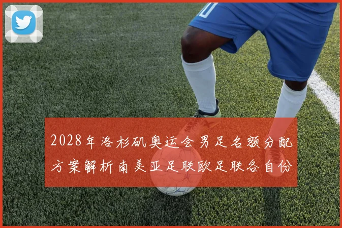 2028年洛杉矶奥运会男足名额分配方案解析南美亚足联欧足联各自份额