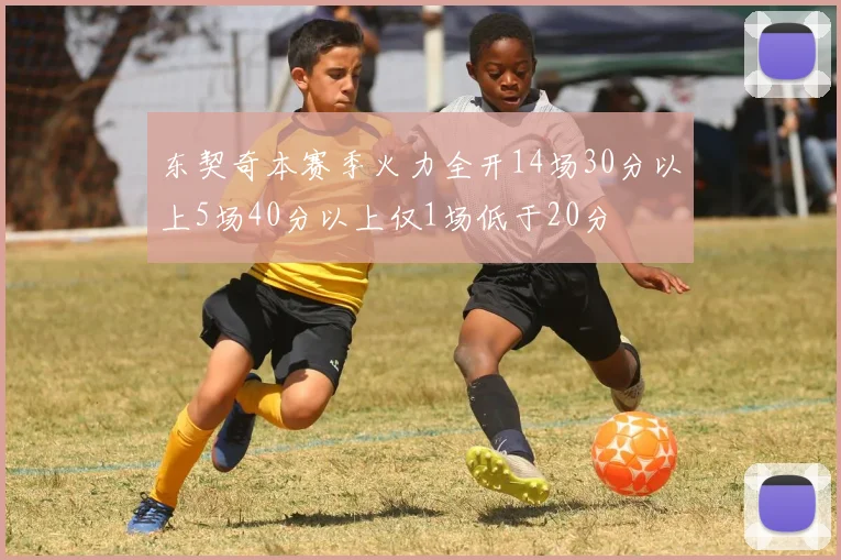 东契奇本赛季火力全开14场30分以上5场40分以上仅1场低于20分