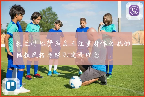 杜兰特称赞乌度卡注重身体对抗的执教风格与球队建设理念