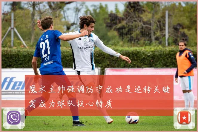 魔术主帅强调防守成功是逆转关键需成为球队核心特质