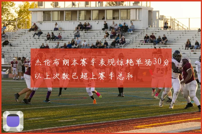 杰伦布朗本赛季表现惊艳单场30分以上次数已超上赛季总和