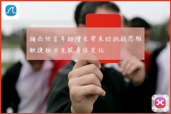 梅西坦言年龄增长带来的挑战思维敏捷助力克服身体变化