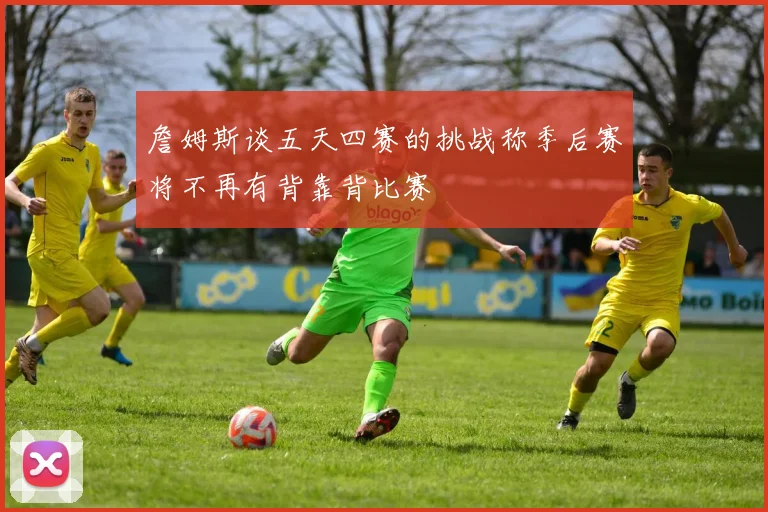 詹姆斯谈五天四赛的挑战称季后赛将不再有背靠背比赛