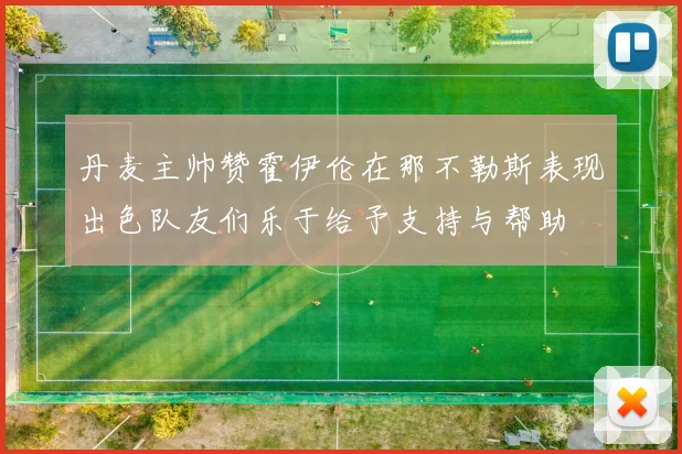 丹麦主帅赞霍伊伦在那不勒斯表现出色队友们乐于给予支持与帮助