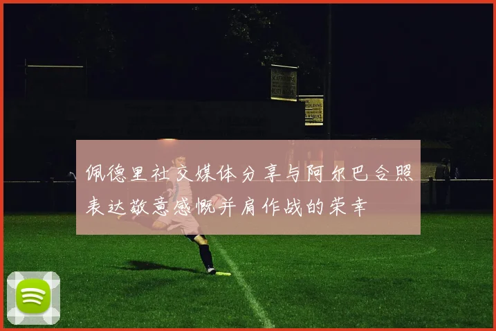 佩德里社交媒体分享与阿尔巴合照表达敬意感慨并肩作战的荣幸