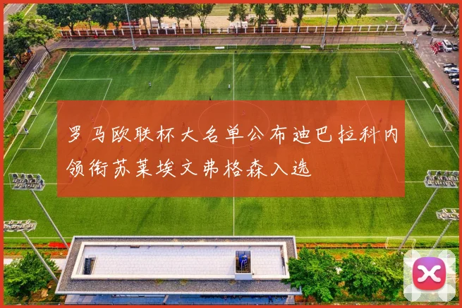 罗马欧联杯大名单公布迪巴拉科内领衔苏莱埃文弗格森入选