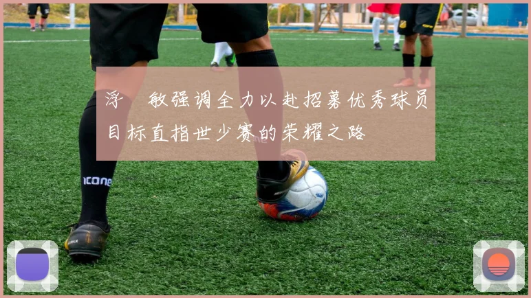浮嶋敏强调全力以赴招募优秀球员目标直指世少赛的荣耀之路