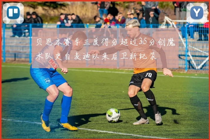 贝恩本赛季三度得分超过35分创魔术队史自麦迪以来后卫新纪录