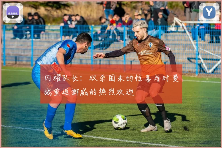 闪耀队长：双杀国米的惊喜与对曼城重返挪威的热烈欢迎