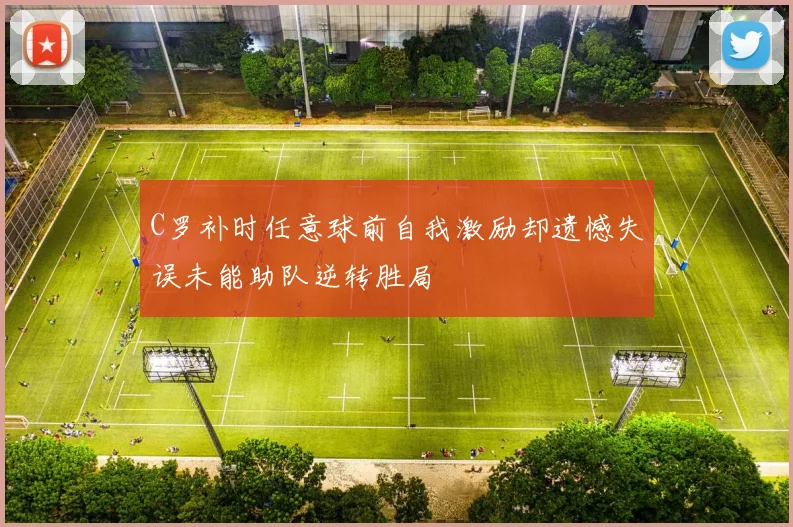 C罗补时任意球前自我激励却遗憾失误未能助队逆转胜局