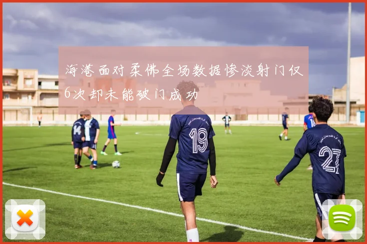 海港面对柔佛全场数据惨淡射门仅6次却未能破门成功