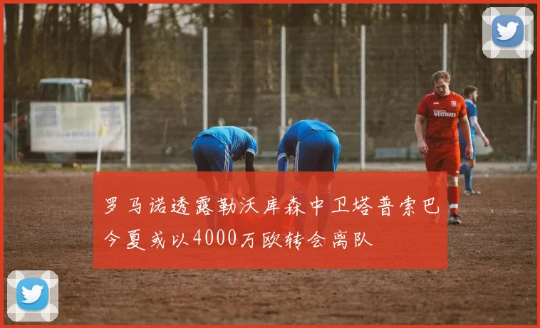 罗马诺透露勒沃库森中卫塔普索巴今夏或以4000万欧转会离队
