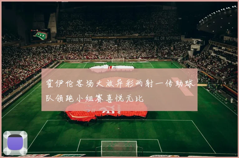 霍伊伦客场大放异彩两射一传助球队领跑小组赛喜悦无比