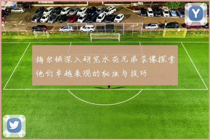 梅尔顿深入研究水花兄弟录像探索他们卓越表现的秘诀与技巧