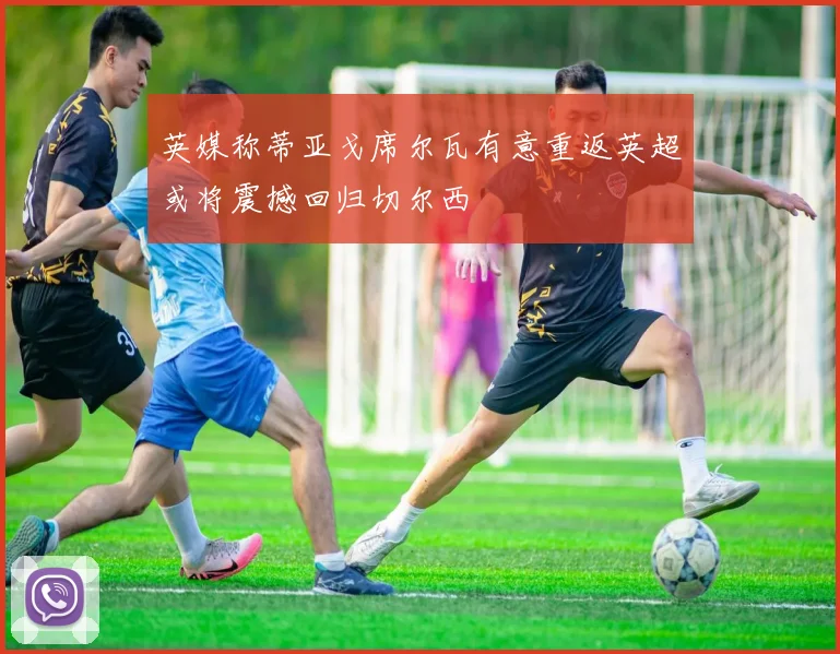 英媒称蒂亚戈席尔瓦有意重返英超或将震撼回归切尔西