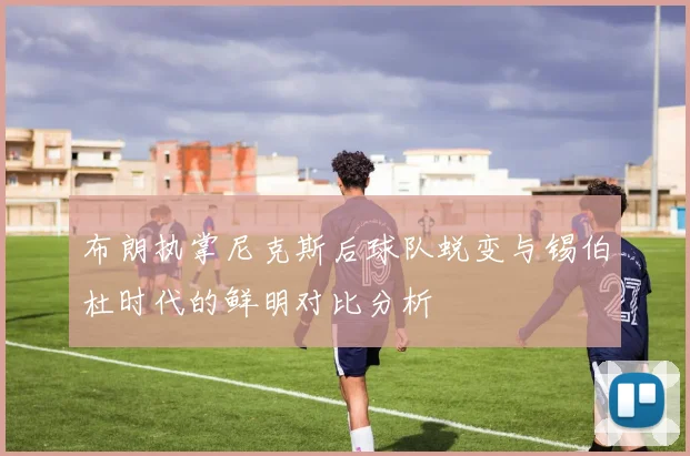 布朗执掌尼克斯后球队蜕变与锡伯杜时代的鲜明对比分析