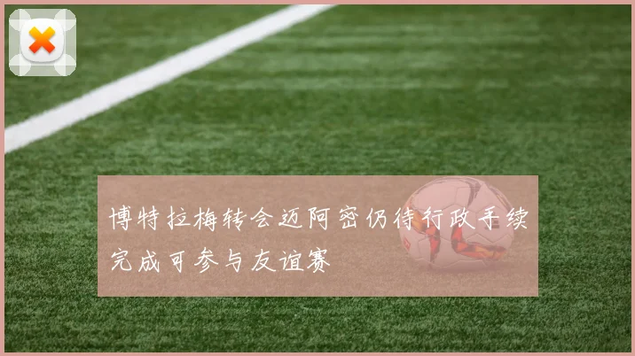 博特拉梅转会迈阿密仍待行政手续完成可参与友谊赛