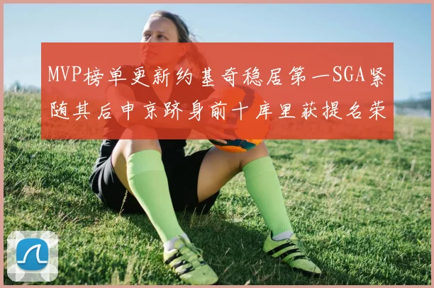 MVP榜单更新约基奇稳居第一SGA紧随其后申京跻身前十库里获提名荣耀