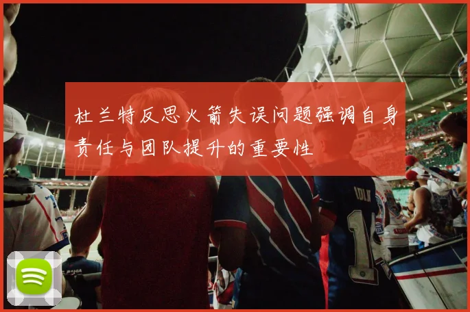 杜兰特反思火箭失误问题强调自身责任与团队提升的重要性