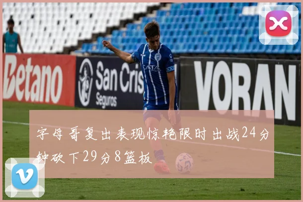 字母哥复出表现惊艳限时出战24分钟砍下29分8篮板