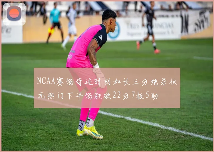 NCAA赛场奇迹时刻加长三分绝杀状元热门下半场狂砍22分7板5助