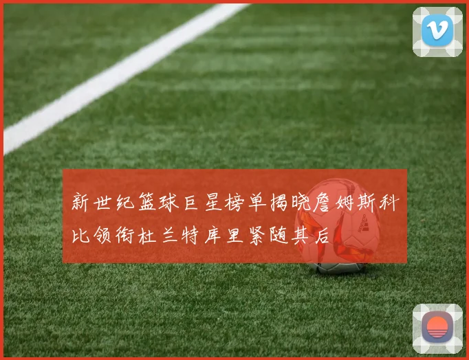 新世纪篮球巨星榜单揭晓詹姆斯科比领衔杜兰特库里紧随其后