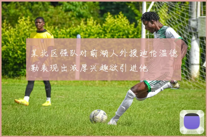 某北区强队对前湖人外援迪伦温德勒表现出浓厚兴趣欲引进他