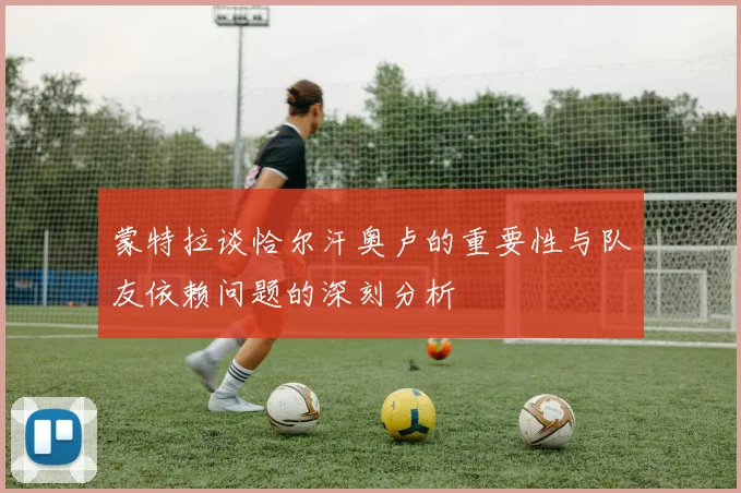 蒙特拉谈恰尔汗奥卢的重要性与队友依赖问题的深刻分析