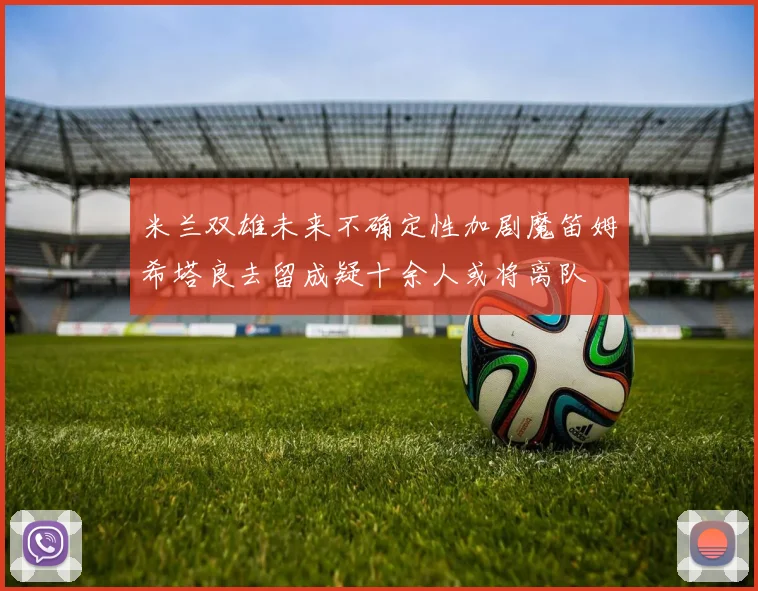 米兰双雄未来不确定性加剧魔笛姆希塔良去留成疑十余人或将离队