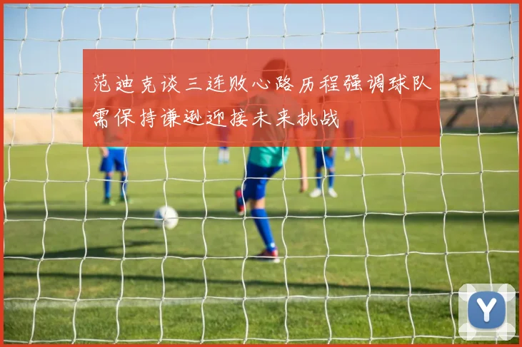 范迪克谈三连败心路历程强调球队需保持谦逊迎接未来挑战
