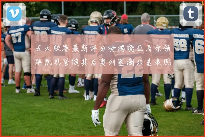 五大联赛最新评分榜揭晓亚马尔领跑凯恩紧随其后奥利塞谢尔基表现亮眼