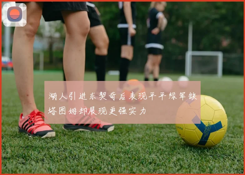 湖人引进东契奇后表现平平绿军缺塔图姆却展现更强实力