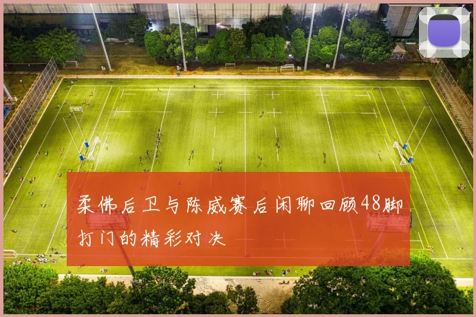 柔佛后卫与陈威赛后闲聊回顾48脚打门的精彩对决