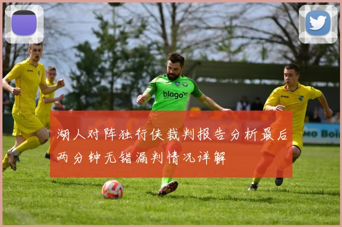 湖人对阵独行侠裁判报告分析最后两分钟无错漏判情况详解