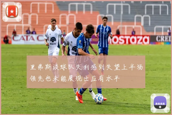 里弗斯谈球队失利感到失望上半场领先也未能展现出应有水平