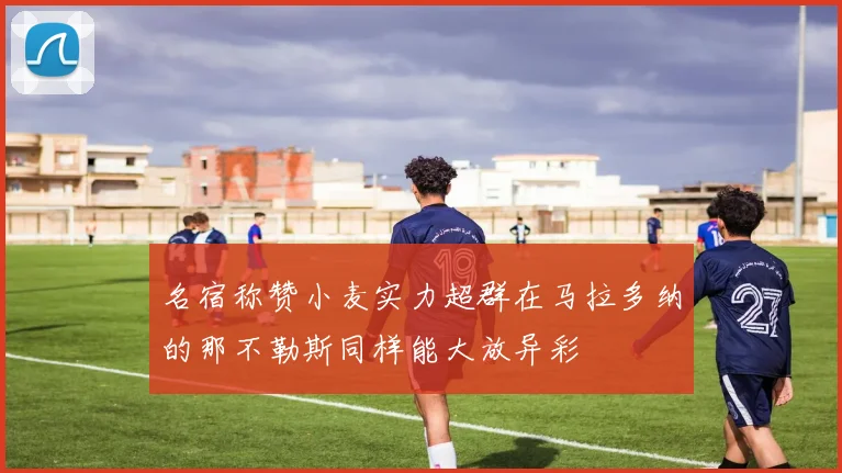 名宿称赞小麦实力超群在马拉多纳的那不勒斯同样能大放异彩