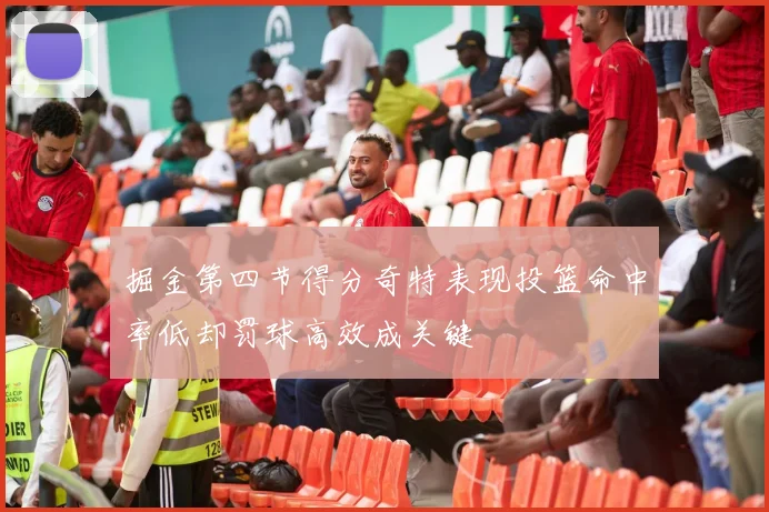 掘金第四节得分奇特表现投篮命中率低却罚球高效成关键
