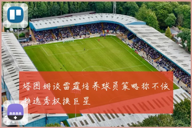 塔图姆谈雷霆培养球员策略称不依赖选秀权换巨星