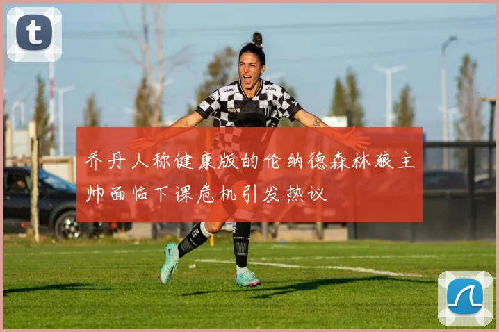 乔丹人称健康版的伦纳德森林狼主帅面临下课危机引发热议