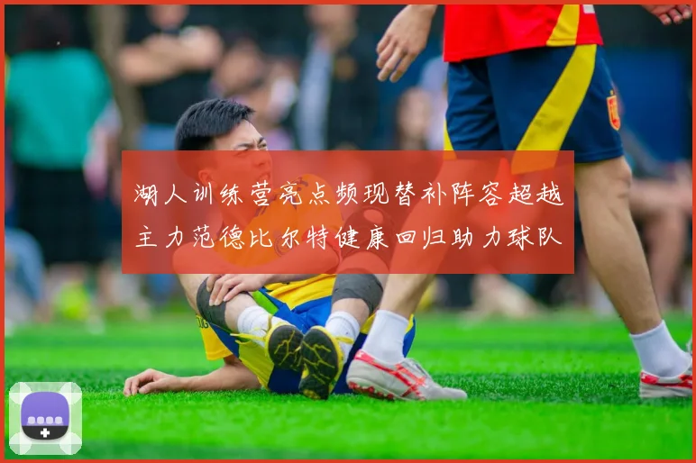 湖人训练营亮点频现替补阵容超越主力范德比尔特健康回归助力球队