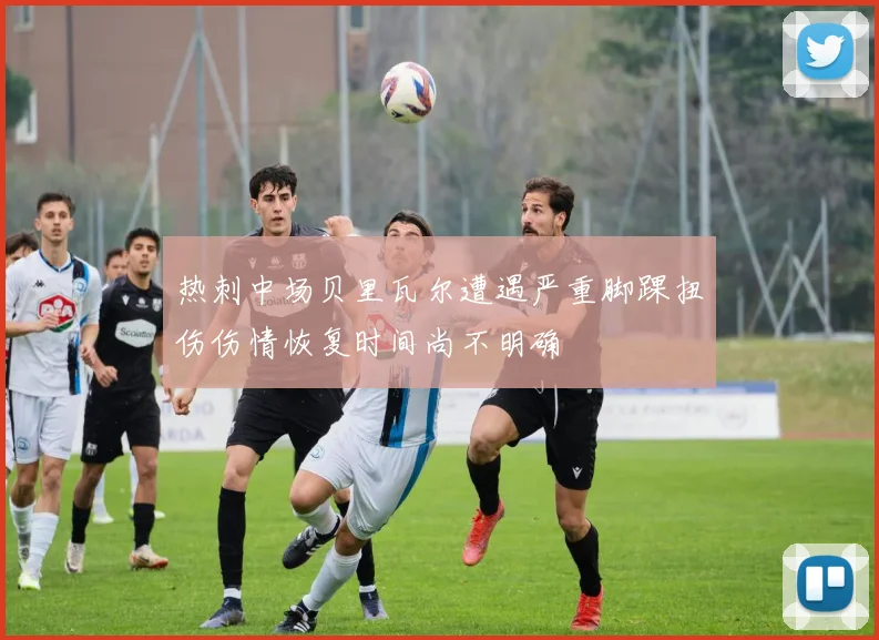 热刺中场贝里瓦尔遭遇严重脚踝扭伤伤情恢复时间尚不明确