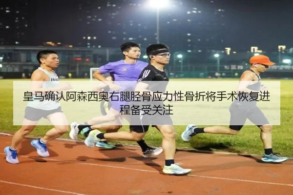 皇马确认阿森西奥右腿胫骨应力性骨折将手术恢复进程备受关注 - kaiyun